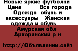 Новые яркие футболки  › Цена ­ 550 - Все города Одежда, обувь и аксессуары » Женская одежда и обувь   . Амурская обл.,Архаринский р-н